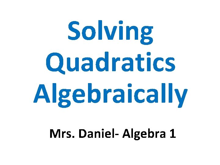 Solving Quadratics Algebraically Mrs. Daniel- Algebra 1 