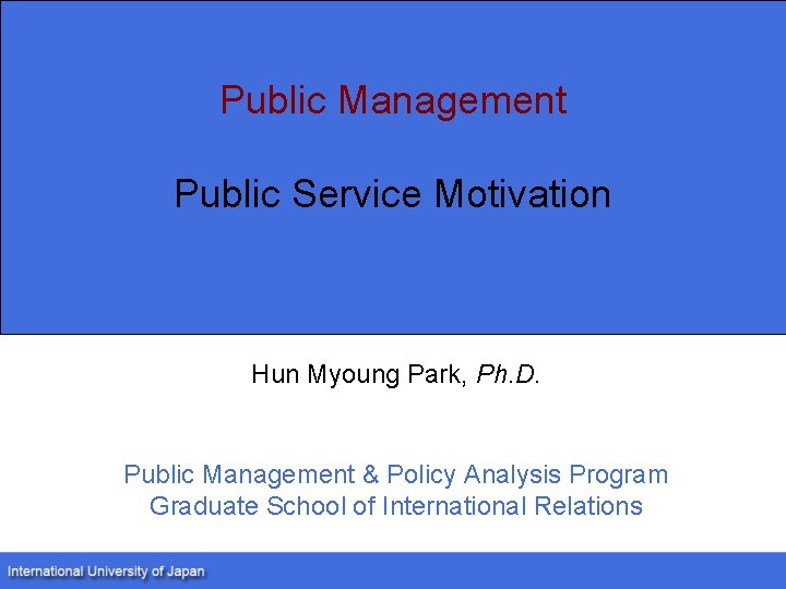Public Management Public Service Motivation Hun Myoung Park, Ph. D. Public Management & Policy