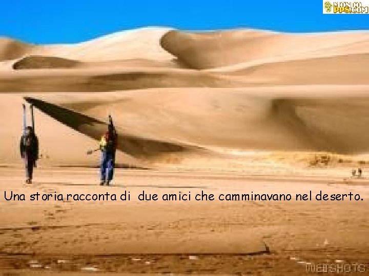 Una storia racconta di due amici che camminavano nel deserto. 