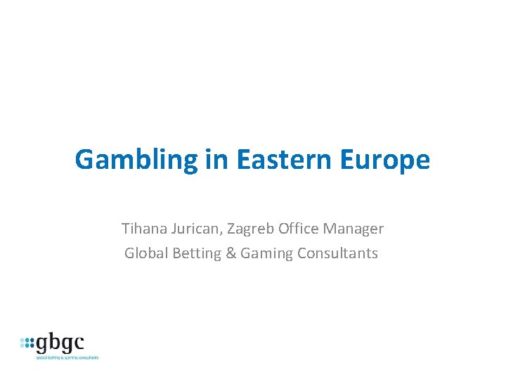Gambling in Eastern Europe Tihana Jurican, Zagreb Office Manager Global Betting & Gaming Consultants
