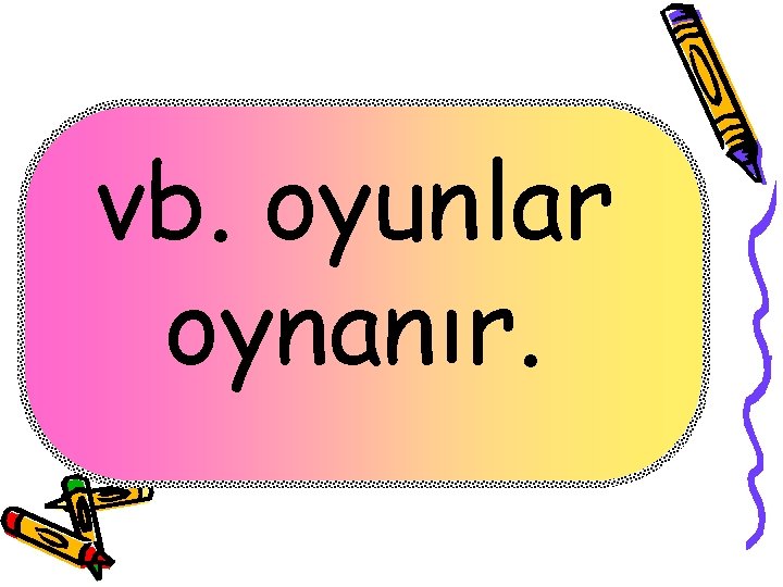 vb. oyunlar oynanır. 