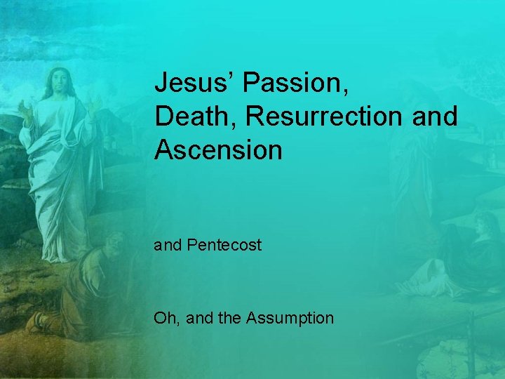 Jesus’ Passion, Death, Resurrection and Ascension and Pentecost Oh, and the Assumption 