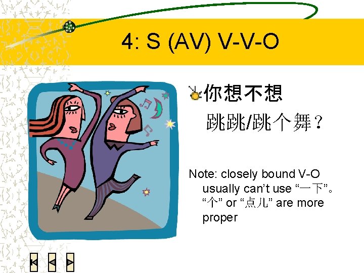 4: S (AV) V-V-O 你想不想 跳跳/跳个舞？ Note: closely bound V-O usually can’t use “一下”。