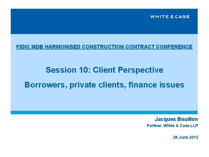 FIDIC MDB HARMONISED CONSTRUCTION CONTRACT CONFERENCE Session 10: Client Perspective Borrowers, private clients, finance