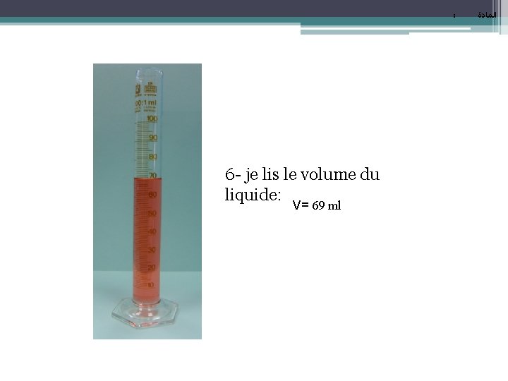 : 6 - je lis le volume du liquide: V= 69 ml ﺍﻟﻤﺎﺩﺓ 