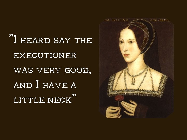 "I heard say the executioner was very good, and I have a little neck"