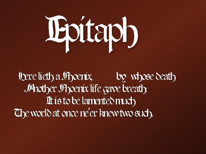 Epitaph Here lieth a Phoenix, by whose death Another Phoenix life gave breath: It