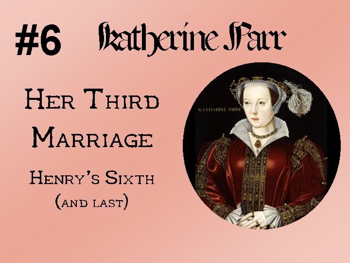 #6 Katherine Parr Her Third Marriage Henry’s Sixth (and last) 