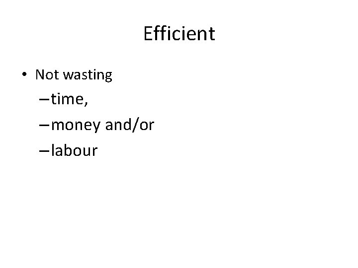 Efficient • Not wasting – time, – money and/or – labour 