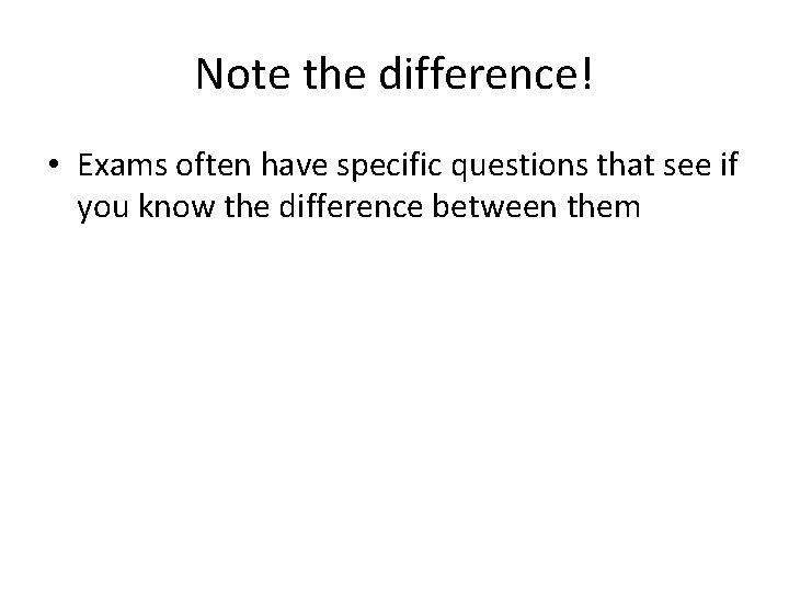 Note the difference! • Exams often have specific questions that see if you know