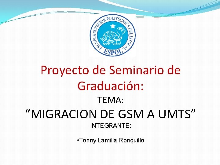 Proyecto de Seminario de Graduación: TEMA: “MIGRACION DE GSM A UMTS” INTEGRANTE: • Tonny Proyecto de Seminario de Graduación: TEMA: “MIGRACION DE GSM A UMTS” INTEGRANTE: • Tonny