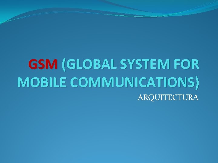 GSM (GLOBAL SYSTEM FOR MOBILE COMMUNICATIONS) ARQUITECTURA GSM (GLOBAL SYSTEM FOR MOBILE COMMUNICATIONS) ARQUITECTURA