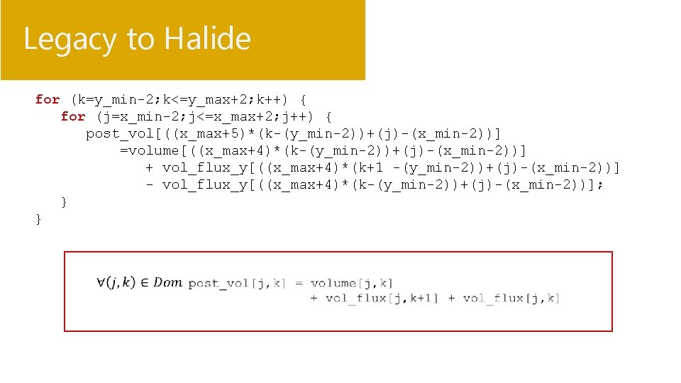 Legacy to Halide for (k=y_min-2; k<=y_max+2; k++) { for (j=x_min-2; j<=x_max+2; j++) { post_vol[((x_max+5)*(k-(y_min-2))+(j)-(x_min-2))]