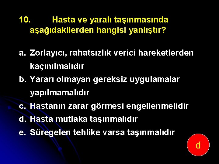 10. Hasta ve yaralı taşınmasında aşağıdakilerden hangisi yanlıştır? a. Zorlayıcı, rahatsızlık verici hareketlerden kaçınılmalıdır