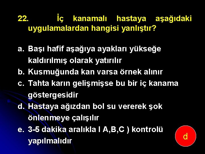 22. İç kanamalı hastaya aşağıdaki uygulamalardan hangisi yanlıştır? a. Başı hafif aşağıya ayakları yükseğe