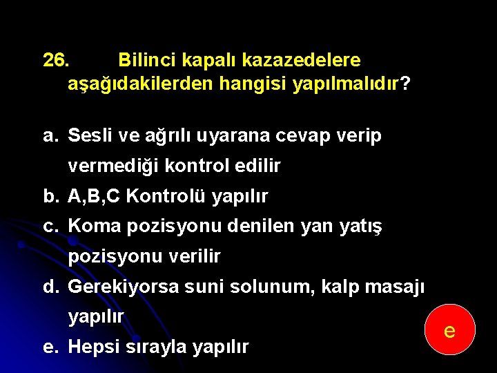 26. Bilinci kapalı kazazedelere aşağıdakilerden hangisi yapılmalıdır? a. Sesli ve ağrılı uyarana cevap verip