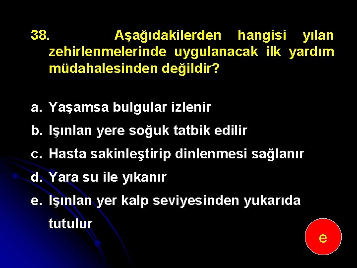 38. Aşağıdakilerden hangisi yılan zehirlenmelerinde uygulanacak ilk yardım müdahalesinden değildir? a. Yaşamsa bulgular izlenir