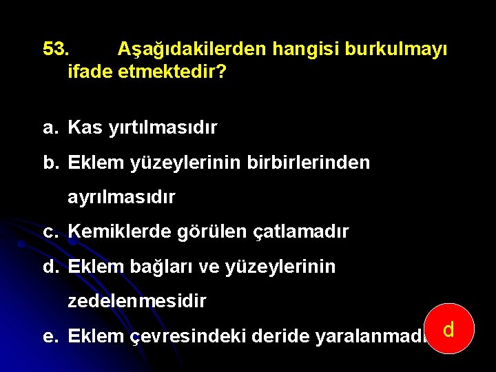 53. Aşağıdakilerden hangisi burkulmayı ifade etmektedir? a. Kas yırtılmasıdır b. Eklem yüzeylerinin birbirlerinden ayrılmasıdır