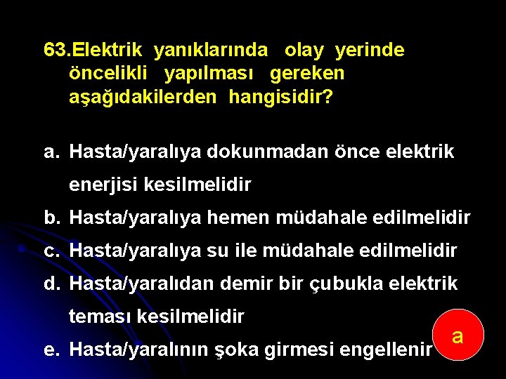 63. Elektrik yanıklarında olay yerinde öncelikli yapılması gereken aşağıdakilerden hangisidir? a. Hasta/yaralıya dokunmadan önce
