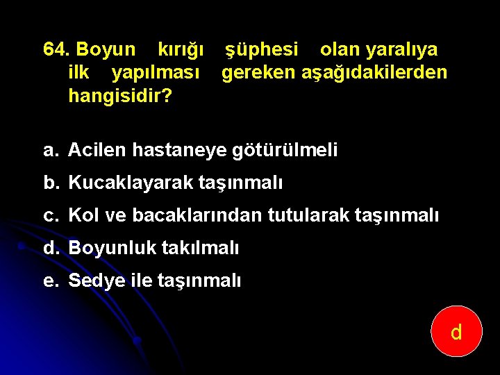 64. Boyun kırığı şüphesi olan yaralıya ilk yapılması gereken aşağıdakilerden hangisidir? a. Acilen hastaneye