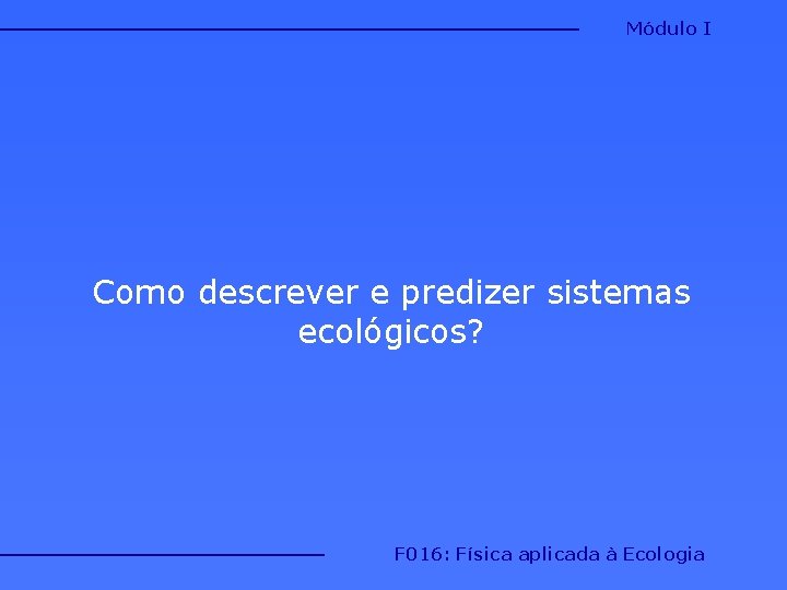 Módulo I Como descrever e predizer sistemas ecológicos? F 016: Física aplicada à Ecologia