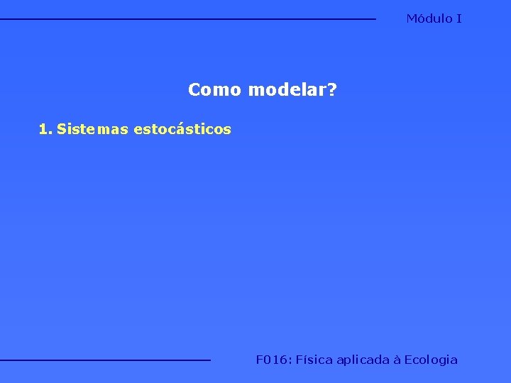 Módulo I Como modelar? 1. Sistemas estocásticos F 016: Física aplicada à Ecologia 
