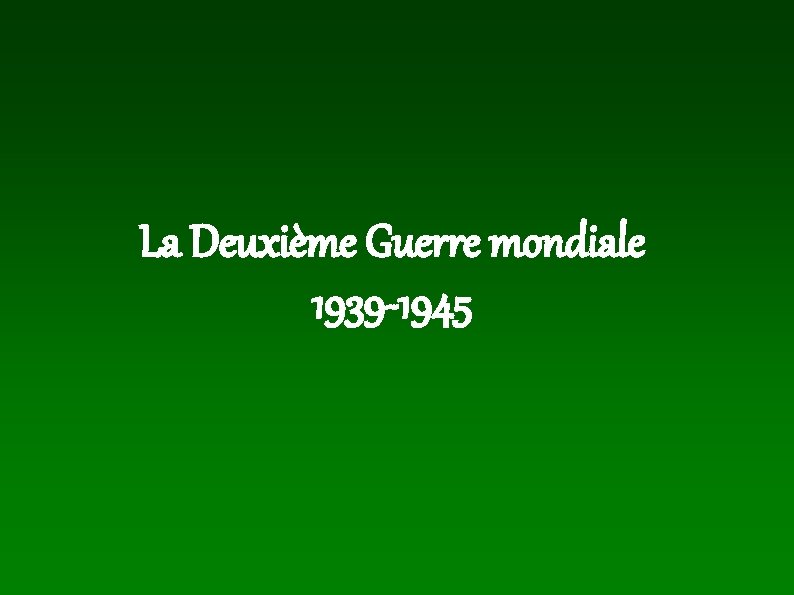 La Deuxième Guerre mondiale 1939 -1945 