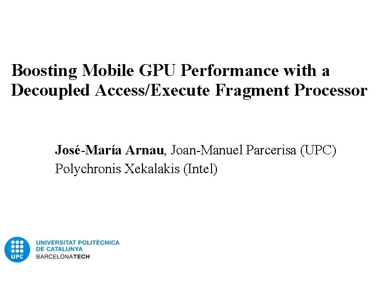 Boosting Mobile GPU Performance with a Decoupled Access/Execute Fragment Processor José-María Arnau, Joan-Manuel Parcerisa