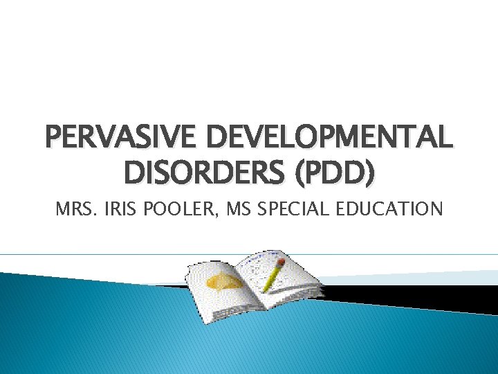 PERVASIVE DEVELOPMENTAL DISORDERS (PDD) MRS. IRIS POOLER, MS SPECIAL EDUCATION 