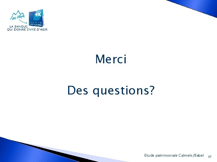 Merci Des questions? Banque Populaire des Alpes Etude. Lapatrimoniale Calmels/Babel 37 