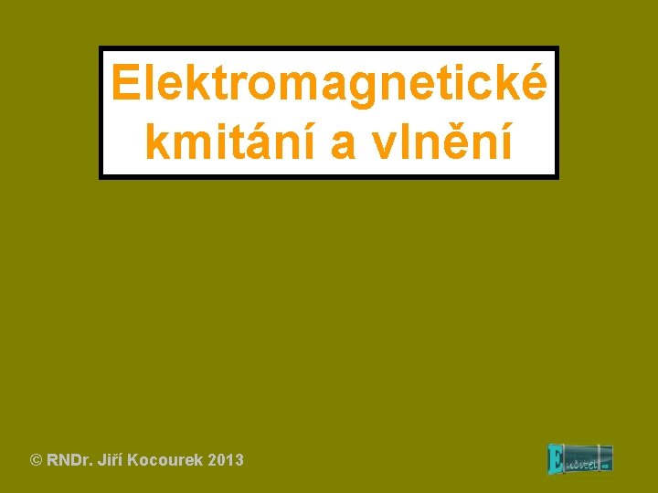 Elektromagnetické kmitání a vlnění © RNDr. Jiří Kocourek 2013 