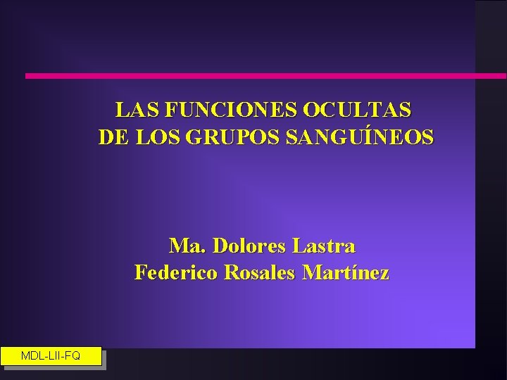 LAS FUNCIONES OCULTAS DE LOS GRUPOS SANGUÍNEOS Ma. Dolores Lastra Federico Rosales Martínez MDL-LII-FQ