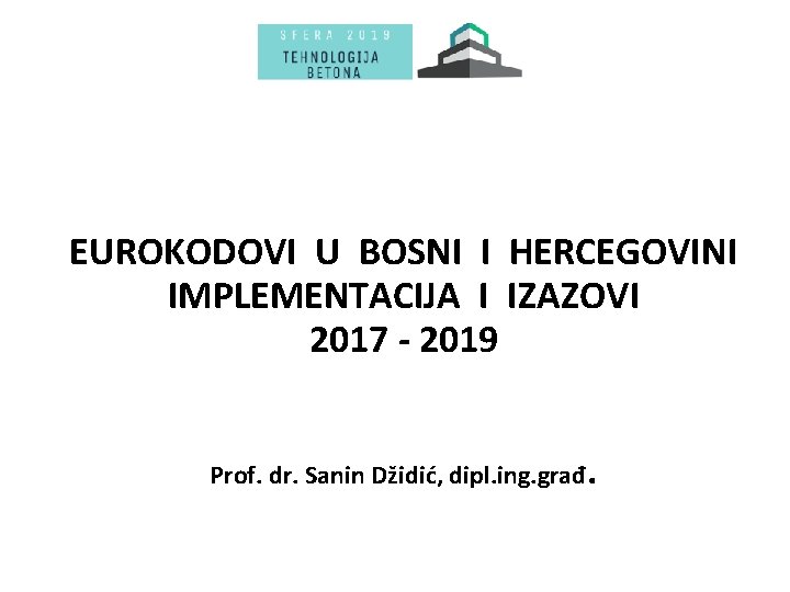 EUROKODOVI U BOSNI I HERCEGOVINI IMPLEMENTACIJA I IZAZOVI 2017 - 2019 Prof. dr. Sanin