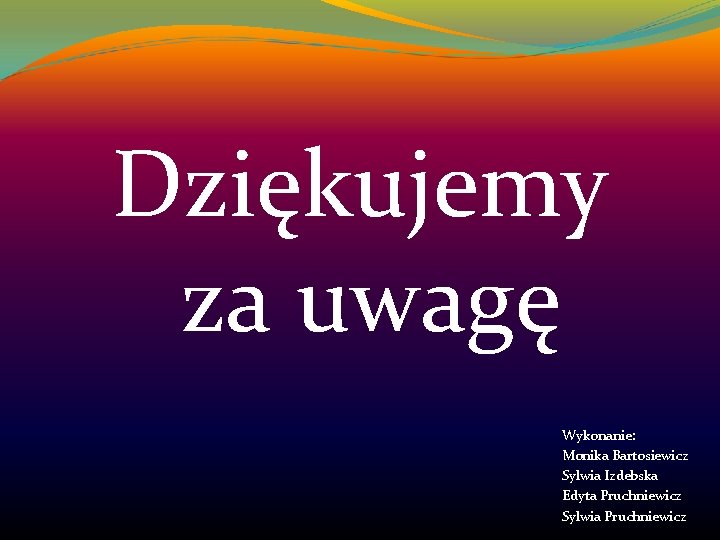 Dziękujemy za uwagę Wykonanie: Monika Bartosiewicz Sylwia Izdebska Edyta Pruchniewicz Sylwia Pruchniewicz 