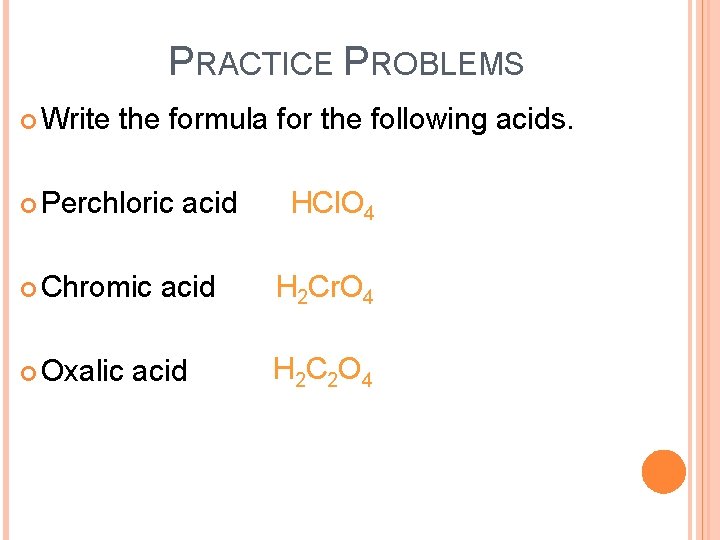PRACTICE PROBLEMS Write the formula for the following acids. Perchloric Chromic Oxalic acid HCl.