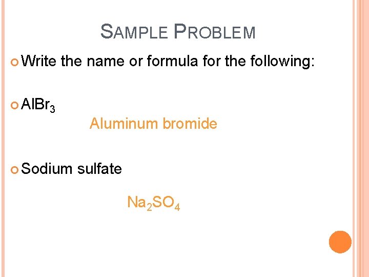 SAMPLE PROBLEM Write the name or formula for the following: Al. Br 3 Sodium