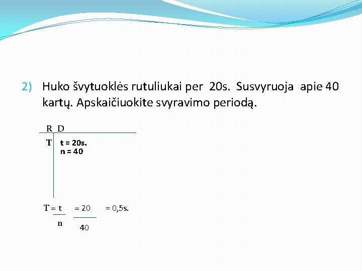 2) Huko švytuoklės rutuliukai per 20 s. Susvyruoja apie 40 kartų. Apskaičiuokite svyravimo periodą.