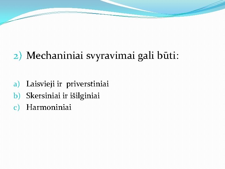 2) Mechaniniai svyravimai gali būti: a) Laisvieji ir priverstiniai b) Skersiniai ir išilginiai c)