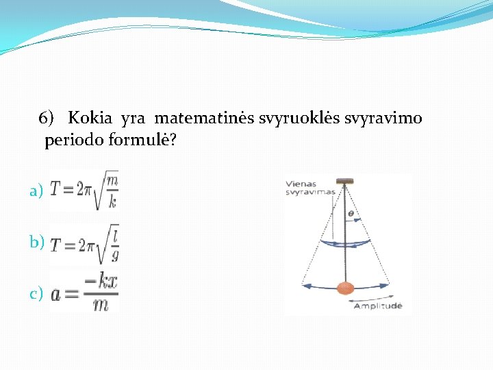  6) Kokia yra matematinės svyruoklės svyravimo periodo formulė? a) = b) = c)