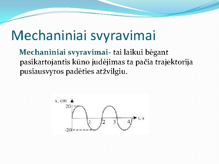 Mechaniniai svyravimai Mechaniniai svyravimai- tai laikui bėgant pasikartojantis kūno judėjimas ta pačia trajektorija pusiausvyros