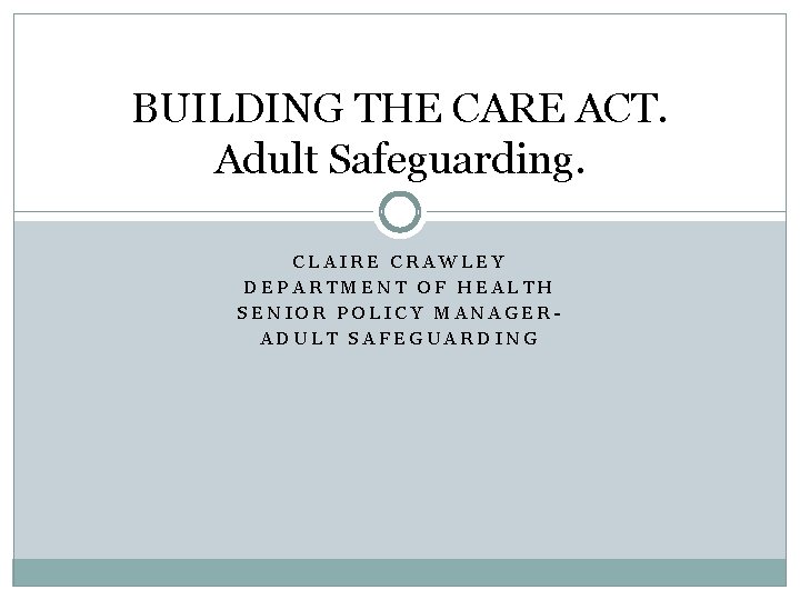 BUILDING THE CARE ACT. Adult Safeguarding. CLAIRE CRAWLEY DEPARTMENT OF HEALTH SENIOR POLICY MANAGERADULT