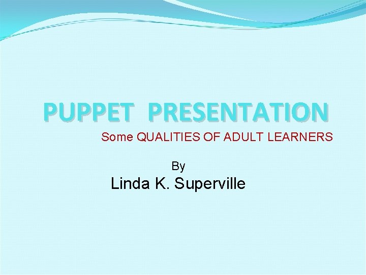 PUPPET PRESENTATION Some QUALITIES OF ADULT LEARNERS By Linda K. Superville 