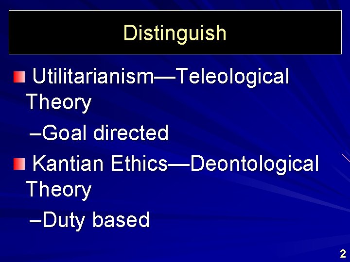 Distinguish Utilitarianism—Teleological Theory –Goal directed Kantian Ethics—Deontological Theory –Duty based 2 