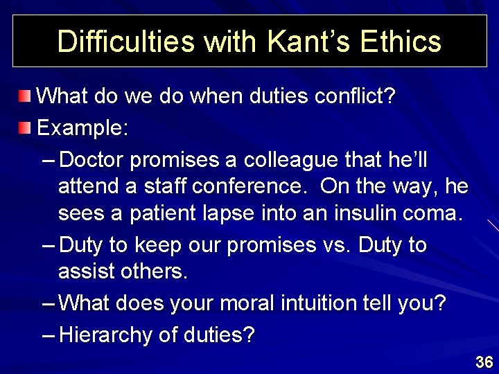 Difficulties with Kant’s Ethics What do we do when duties conflict? Example: – Doctor