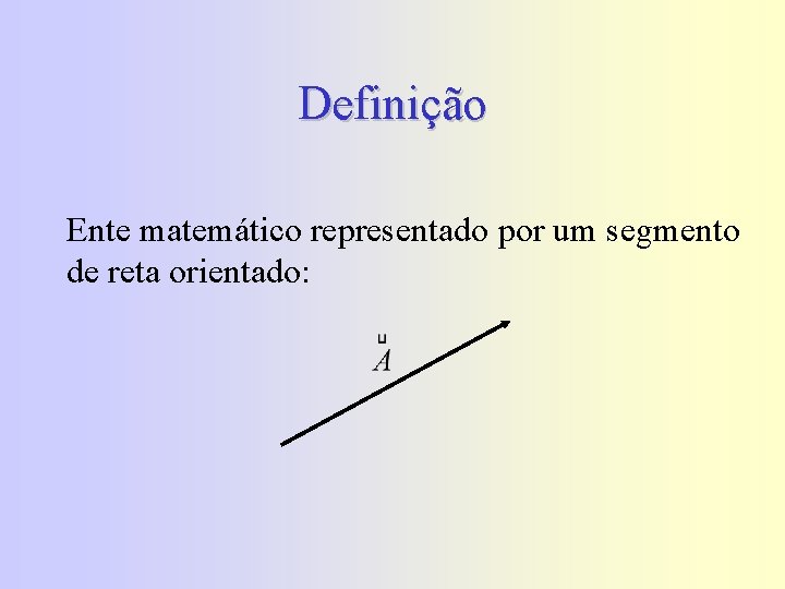 Definição Ente matemático representado por um segmento de reta orientado: 