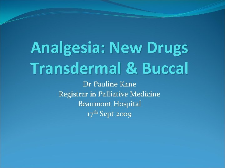 Analgesia: New Drugs Transdermal & Buccal Dr Pauline Kane Registrar in Palliative Medicine Beaumont