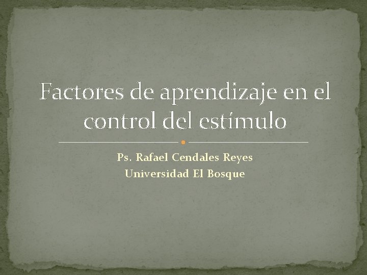 Factores de aprendizaje en el control del estímulo Ps. Rafael Cendales Reyes Universidad El