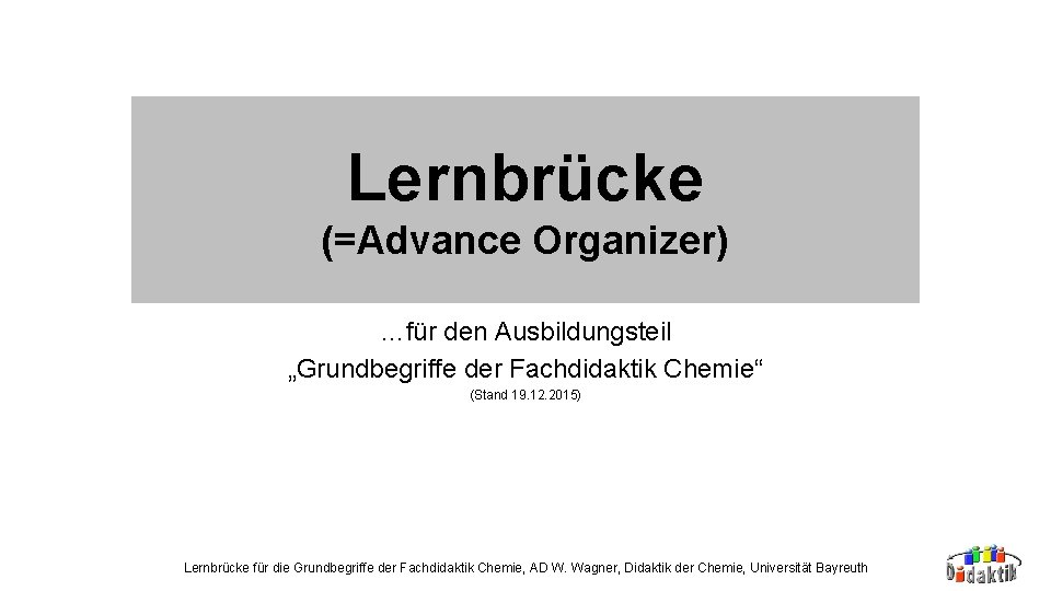 Lernbrücke (=Advance Organizer) …für den Ausbildungsteil „Grundbegriffe der Fachdidaktik Chemie“ (Stand 19. 12. 2015)