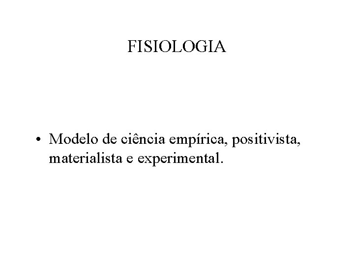 FISIOLOGIA • Modelo de ciência empírica, positivista, materialista e experimental. 