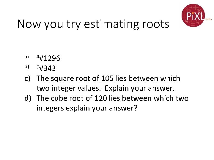Now you try estimating roots a) b) 4√ 1296 3√ 343 c) The square Now you try estimating roots a) b) 4√ 1296 3√ 343 c) The square